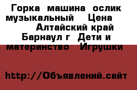 Горка, машина, ослик музыкальный  › Цена ­ 1 500 - Алтайский край, Барнаул г. Дети и материнство » Игрушки   